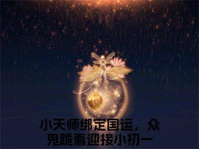 小天师绑定国运，众鬼跪着迎接小初一小说全文免费在线阅读-小天师绑定国运，众鬼跪着迎接小初一全文试读最新章节列表