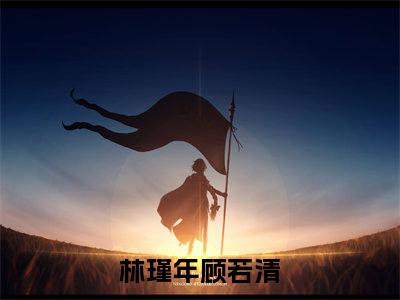 林瑾年顾若清今日阅读更新-（林瑾年顾若清）全文免费阅读-林瑾年顾若清