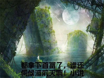 许嫣桑傅臻誊小说最新试读_都拿下首富了，谁还伺候渣前夫啊！是（许嫣桑傅臻誊）_笔趣阁（许嫣桑傅臻誊）