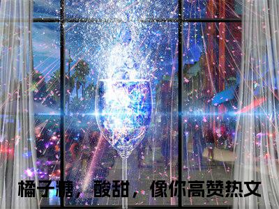 应礼时颜橘（橘子糖，酸甜，像你）全文免费阅读大结局_橘子糖，酸甜，像你免费在线阅读无删减