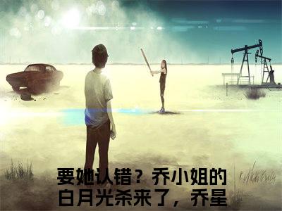 顾泽江甜小说（要她认错？乔小姐的白月光杀来了，乔星叶）全文免费阅读_（要她认错？乔小姐的白月光杀来了，乔星叶）顾泽江甜小说最新章节列表
