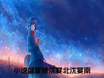 盛夏晚沈宴北沈宴南（盛夏晚沈宴北沈宴南）全文免费阅读无弹窗_盛夏晚沈宴北沈宴南最新小说_笔趣阁（盛夏晚沈宴北沈宴南）