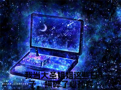 我当大圣姐姐这些日子，操碎了心孙蓉小说大结局免费阅读（我当大圣姐姐这些日子，操碎了心孙蓉）-完结版我当大圣姐姐这些日子，操碎了心孙蓉小说推荐