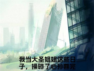 我当大圣姐姐这些日子，操碎了心孙蓉（我当大圣姐姐这些日子，操碎了心孙蓉）全文免费阅读无弹窗大结局_(我当大圣姐姐这些日子，操碎了心孙蓉免费阅读)最新章节列表_笔趣阁