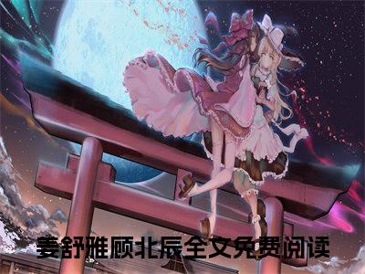 姜舒雅顾北辰新书热荐免费小说-姜舒雅顾北辰小说大结局