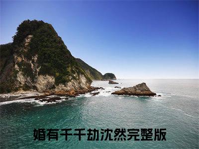 婚有千千劫沈然(婚有千千劫沈然)是什么小说-美文赏析《婚有千千劫沈然》婚有千千劫沈然抖音热文分享