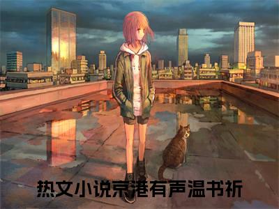 京港有声温书祈全文免费在线阅读_（京港有声温书祈全文免费阅读无弹窗大结局）京港有声温书祈最新章节列表_笔趣阁