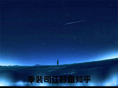 季裴司江吟霜（季裴司江吟霜）免费阅读无弹窗大结局-季裴司江吟霜（最新全章节大结局）全文阅读