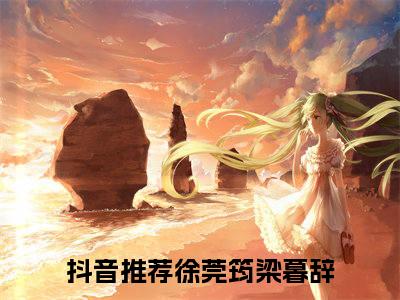 小说(徐莞筠梁暮辞)全文免费阅读_(徐莞筠梁暮辞)小说全文免费阅读
