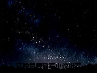 江晚意顾鹤军(江晚意顾鹤军小说)全文免费阅读无弹窗大结局-江晚意顾鹤军小说最新章节列表_笔趣阁
