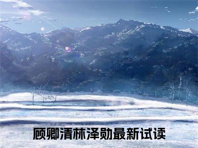 顾卿清林泽勋（顾卿清林泽勋）全文免费阅读无弹窗大结局_(顾卿清林泽勋)免费阅读无弹窗最新章节列表