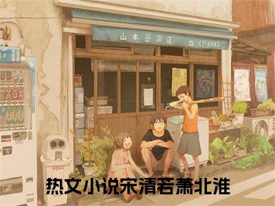 缚清若小说最新章节阅读-小说缚清若（宋清若萧北淮）已完结小说精彩大结局