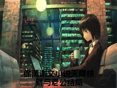 徐清谢文多人追的小说在哪里可以看天降横财与老公小说免费阅读全章节