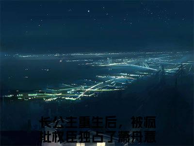 长公主重生后，被疯批权臣独占了萧舟薏免费小说（长公主重生后，被疯批权臣独占了萧舟薏）全文免费阅读无弹窗大结局_长公主重生后，被疯批权臣独占了萧舟薏免费小说最新章节列表_笔趣阁(长公主重生后，被疯批权臣独占了萧舟薏免费小说）