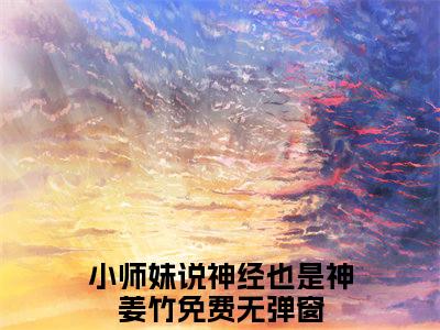 （小师妹说神经也是神姜竹）小说全文免费阅读-微小说（小师妹说神经也是神姜竹）完整版阅读