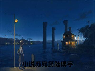 苏宛筠陆博宇（苏宛筠陆博宇）全文免费阅读无弹窗大结局_（苏宛筠陆博宇）苏宛筠陆博宇全文最新章节列表_笔趣阁（苏宛筠陆博宇）