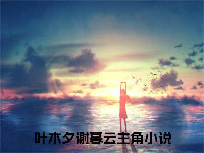 满园春色故人归（叶木夕谢暮云）全文免费阅读无弹窗大结局_（叶木夕谢暮云免费阅读全文大结局）最新章节列表