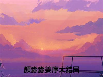颜淼淼姜序免费阅读无弹窗大结局_(颜淼淼姜序免费阅读)颜淼淼姜序免费阅读无弹窗最新章节列表_笔趣阁