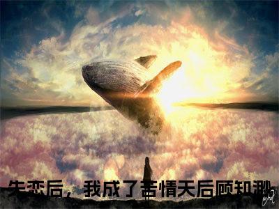 失恋后，我成了苦情天后顾知渺全文(失恋后，我成了苦情天后顾知渺)全文免费阅读无弹窗大结局_ 失恋后，我成了苦情天后顾知渺全文免费阅读最新章节列表