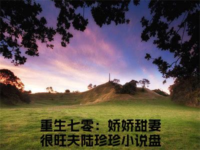 重生七零：娇娇甜妻很旺夫陆珍珍全本资源（重生七零：娇娇甜妻很旺夫陆珍珍）全文免费阅读无弹窗大结局_重生七零：娇娇甜妻很旺夫陆珍珍最新章节列表（重生七零：娇娇甜妻很旺夫陆珍珍）