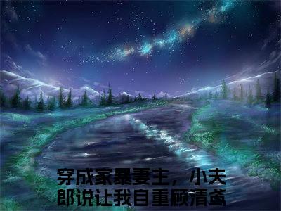 穿成家暴妻主，小夫郎说让我自重顾清鸢小说推荐-穿成家暴妻主，小夫郎说让我自重顾清鸢在线阅读无删版