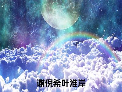 快手热推免费新书谢倪希叶淮岸小说全文完整版-谢倪希叶淮岸完整版全文在线赏析