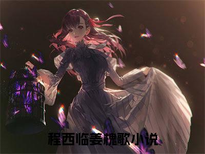程西临姜槐歌（程西临姜槐歌）全文免费阅读无弹窗大结局-（程西临姜槐歌免费阅读全文大结局）最新章节