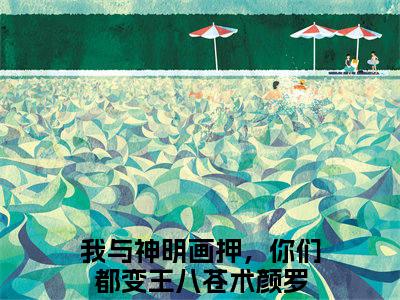苍术颜罗我与神明画押，你们都变王八小说全文免费阅读无弹窗大结局_（我与神明画押，你们都变王八）最新章节列表笔趣阁