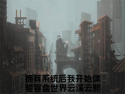 云溪云熙全文免费阅读-拥有系统后我开始体验盲盒世界小说（云溪云熙）免费阅读全文