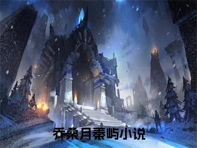 乔桑月秦屿（乔桑月秦屿）全文免费阅读无弹窗大结局_乔桑月秦屿小说全文免费阅读最新章节列表_笔趣阁（乔桑月秦屿）
