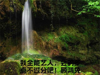 我全能艺人，会的多点不过分吧！顾鸿最新章节免费阅读-我全能艺人，会的多点不过分吧！顾鸿全文无弹窗试读