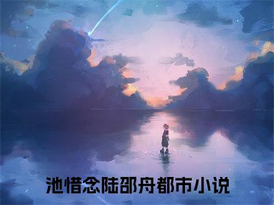 时光要我忘记你:池惜念陆邵舟全文免费阅读无弹窗大结局_时光要我忘记你:池惜念陆邵舟免费阅读