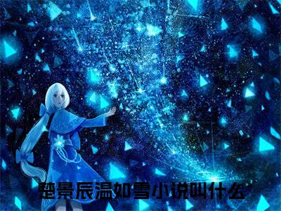 楚景辰温如雪（楚景辰温如雪小说全文）在线阅读-楚景辰温如雪全文免费阅读无弹窗大结局