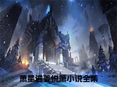 萧星逸姜悦箫（萧星逸姜悦箫）小说完整版阅读-萧星逸姜悦箫小说全文免费阅读