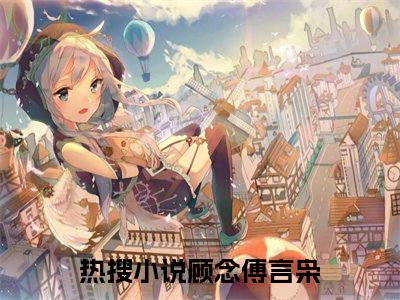 顾念傅言枭小说全文免费阅读（闪婚霸爱）全文免费阅读无弹窗_闪婚霸爱小说全文免费阅读