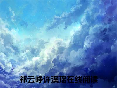 祁云峥许溪瑶抖音新上免费热文 祁云峥许溪瑶完结免费阅读无弹窗