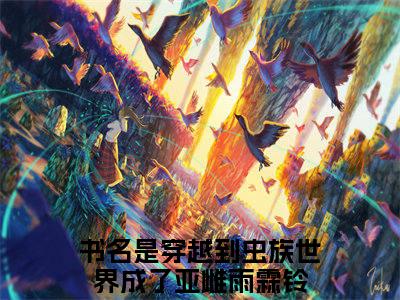 穿越到虫族世界成了亚雌雨霖铃最新完结言情文-穿越到虫族世界成了亚雌雨霖铃小说讲述的是什么穿越到虫族世界成了亚雌雨霖铃