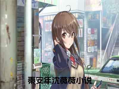 秦安年沈薇薇小说全文免费阅读无弹窗-秦安年沈薇薇全章节阅读
