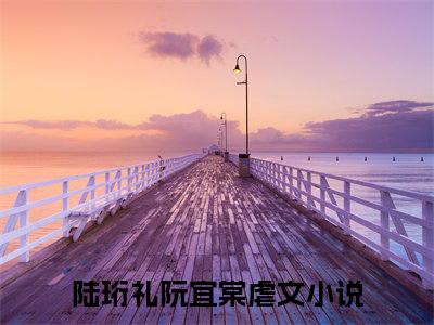 陆珩礼阮宜棠(陆珩礼阮宜棠)全文免费阅读无弹窗大结局_陆珩礼阮宜棠(陆珩礼阮宜棠小说全文无弹窗)完整版最新阅读（陆珩礼阮宜棠）