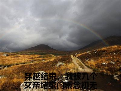 抖音小说（穿越结束，我被九个女帝堵家门秦念初）主角是（穿越结束，我被九个女帝堵家门秦念初）全文完整版免费阅读最新章节列表_笔趣阁