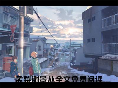 孟梨谢景从(孟梨谢景从)全文免费阅读最新章节大结局_ 孟梨谢景从全文免费阅读最新章节列表_笔趣阁
