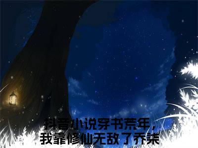 穿书荒年，我靠修仙无敌了乔柒小说 穿书荒年，我靠修仙无敌了乔柒免费章节阅读