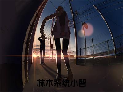 林木系统小智热门榜单小说末世我和系统谈恋爱完本小说无弹窗免费阅读