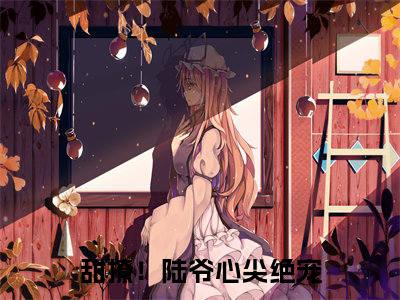 秦倾（秦倾）是什么小说-（甜撩！陆爷心尖绝宠）无弹窗免费阅读大结局最新章节列表_笔趣阁