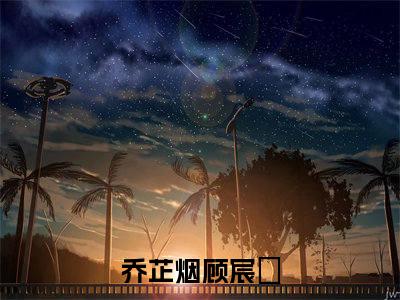 （乔芷烟顾宸瑀）是什么小说-（乔芷烟顾宸瑀）全文免费阅读无弹窗大结局（乔芷烟顾宸瑀）最新章节列表_笔趣阁