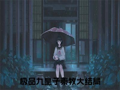 极品九皇子秦牧小说(极品九皇子秦牧)全文免费极品九皇子秦牧读无弹窗大结局_(极品九皇子秦牧小说免费阅读)