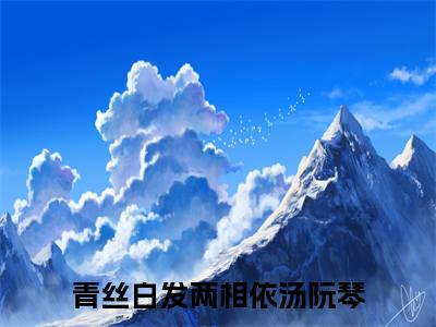 青丝白发两相依汤阮琴小说美文赏析-青丝白发两相依汤阮琴全文免费大结局