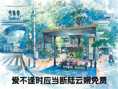 爱不逢时应当断陆云婉小说（爱不逢时应当断陆云婉）全文免费阅读无弹窗大结局_爱不逢时应当断陆云婉小说最新章节列表_笔趣阁（爱不逢时应当断陆云婉）