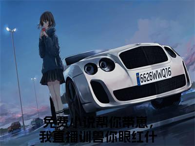 女生看的小说推荐帮你带崽，我直播训兽你眼红什么秦浅浅-帮你带崽，我直播训兽你眼红什么秦浅浅小说免费阅读