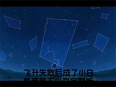 飞升失败后成了小白皇帝第五小白免费阅读(飞升失败后成了小白皇帝第五小白)小说全文免费阅读无弹窗大结局_(飞升失败后成了小白皇帝第五小白)最新章节列表_笔趣阁(飞升失败后成了小白皇帝第五小白)